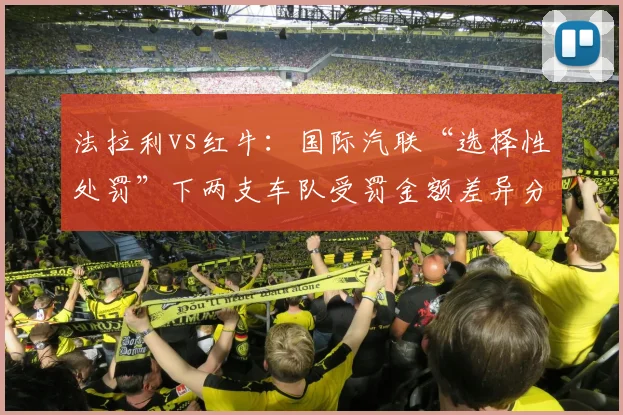 法拉利vs红牛：国际汽联“选择性处罚”下两支车队受罚金额差异分析