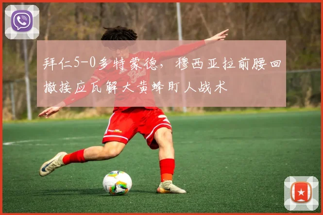 拜仁5-0多特蒙德，穆西亚拉前腰回撤接应瓦解大黄蜂盯人战术