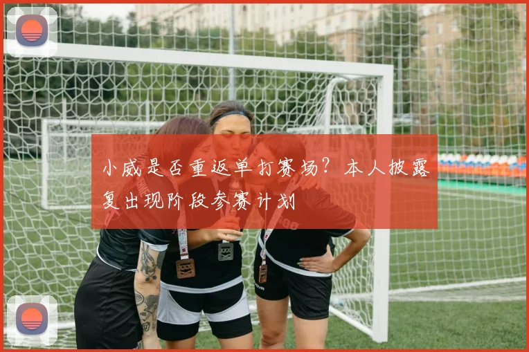 小威是否重返单打赛场？本人披露复出现阶段参赛计划