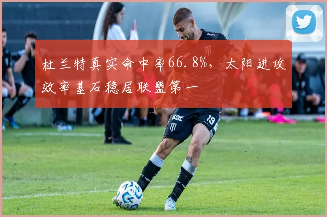 杜兰特真实命中率66.8%，太阳进攻效率基石稳居联盟第一