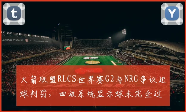 火箭联盟RLCS世界赛G2与NRG争议进球判罚，回放系统显示球未完全过线仍判有效